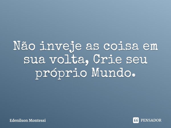 ⁠Não inveje as coisa em sua volta, Crie seu próprio Mundo.... Frase de Edenilson Montessi.