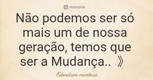Não podemos ser só mais um de nossa geração, temos que ser a Mudança.. 》... Frase de Edenilson montessi.