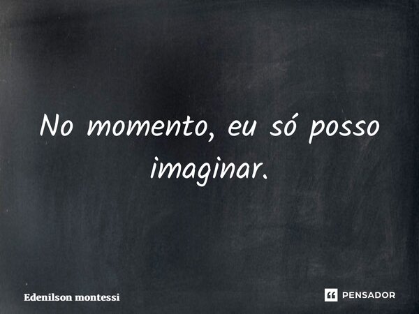 ⁠No momento, eu só posso imaginar.... Frase de Edenilson Montessi.