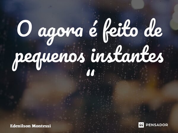 O agora é feito de pequenos instantes “ ⁠... Frase de Edenilson Montessi.
