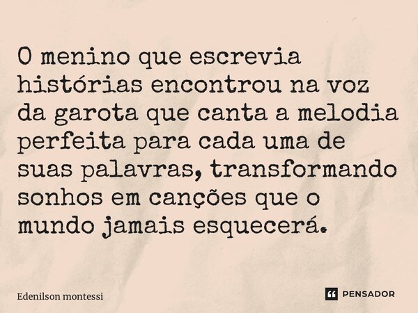 ⁠O menino que escrevia histórias encontrou na voz da garota que canta a melodia perfeita para cada uma de suas palavras, transformando sonhos em canções que o m... Frase de Edenilson Montessi.