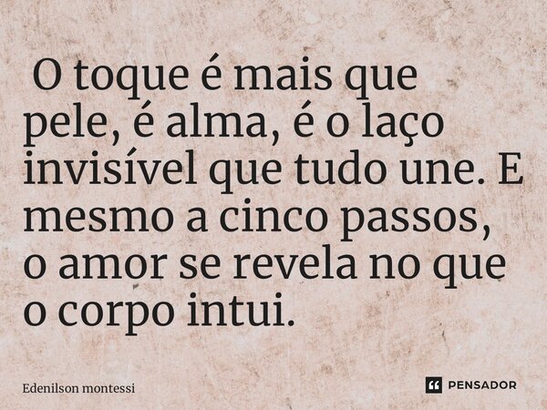 ⁠ O toque é mais que pele, é alma, é o laço invisível que tudo une. E mesmo a cinco passos, o amor se revela no que o corpo intui.... Frase de Edenilson Montessi.
