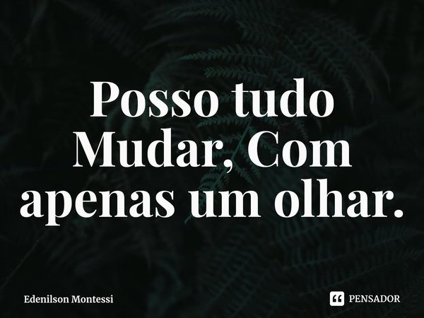 ⁠Posso tudo Mudar, Com apenas um olhar.... Frase de Edenilson Montessi.