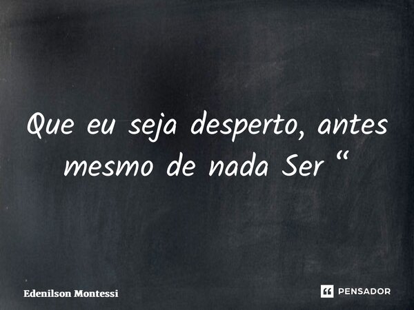 ⁠Que eu seja desperto, antes mesmo de nada Ser “... Frase de Edenilson Montessi.