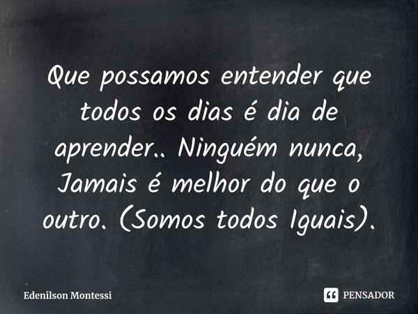 ⁠Que possamos entender que todos os dias é dia de aprender.. Ninguém nunca, Jamais é melhor do que o outro. (Somos todos Iguais).... Frase de Edenilson Montessi.