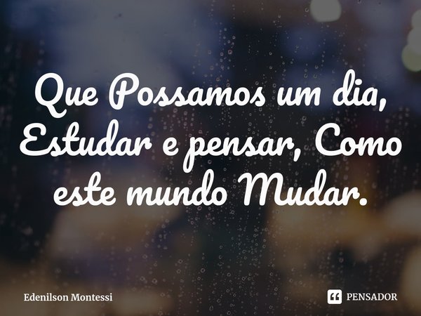 ⁠Que Possamos um dia, Estudar e pensar, Como este mundo Mudar.... Frase de Edenilson Montessi.