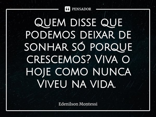 Quem disse que podemos deixar de sonhar só porque crescemos? Viva o hoje como nunca Viveu na vida. ⁠... Frase de Edenilson Montessi.