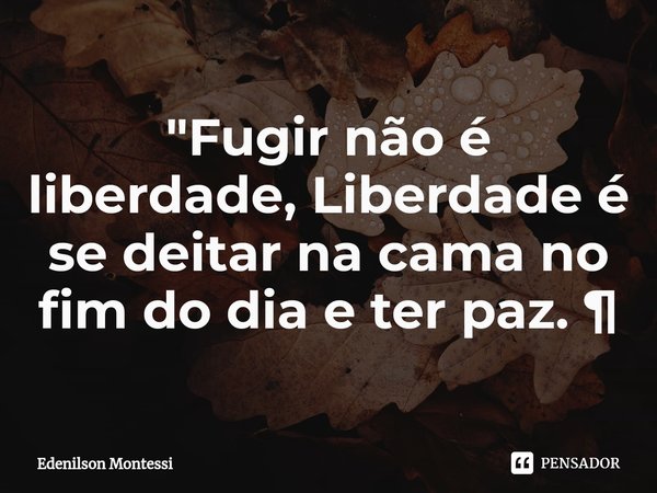 ⁠"Fugir não é liberdade, Liberdade é se deitar na cama no fim do dia e ter paz. ¶... Frase de Edenilson Montessi.