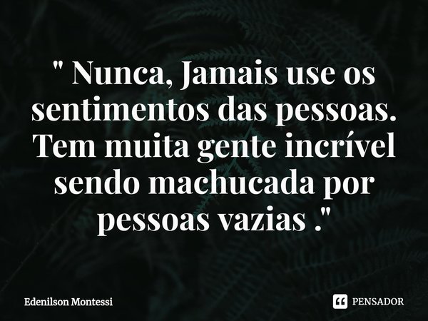 ⁠" Nunca, Jamais use os sentimentos das pessoas. Tem muita gente incrível sendo machucada por pessoas vazias ."... Frase de Edenilson Montessi.