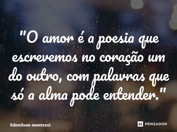⁠"O amor é a poesia que escrevemos no coração um do outro, com palavras que só a alma pode entender."... Frase de Edenilson Montessi.