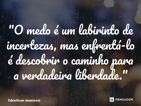 ⁠"O medo é um labirinto de incertezas, mas enfrentá-lo é descobrir o caminho para a verdadeira liberdade."... Frase de Edenilson Montessi.