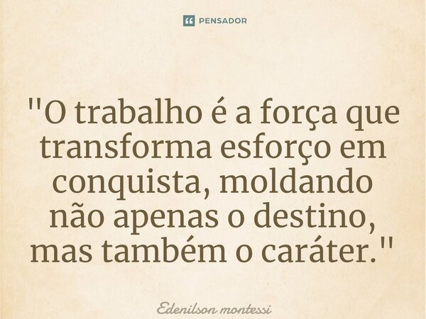 ⁠"O trabalho é a força que transforma esforço em conquista, moldando não apenas o destino, mas também o caráter."... Frase de Edenilson Montessi.