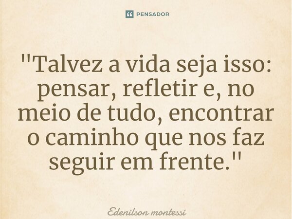 ⁠"Talvez a vida seja isso: pensar, refletir e, no meio de tudo, encontrar o caminho que nos faz seguir em frente."... Frase de Edenilson Montessi.