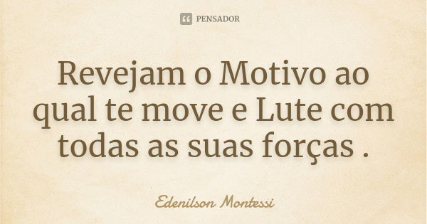 Revejam o Motivo ao qual te move e Lute com todas as suas forças .... Frase de Edenilson montessi.