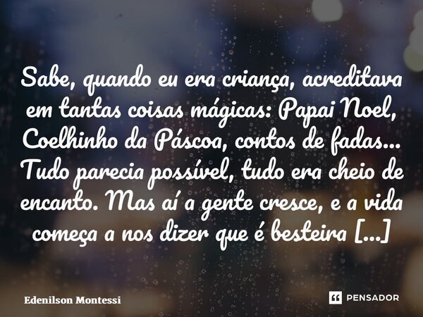 ⁠Sabe, quando eu era criança, acreditava em tantas coisas mágicas: Papai Noel, Coelhinho da Páscoa, contos de fadas... Tudo parecia possível, tudo era cheio de ... Frase de Edenilson Montessi.