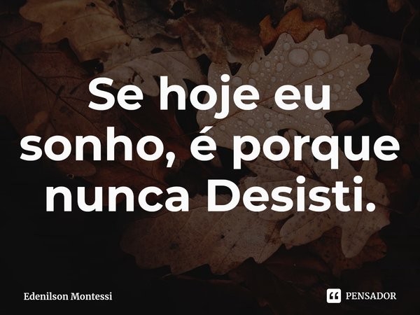 ⁠Se hoje eu sonho, é porque nunca Desisti.... Frase de Edenilson Montessi.