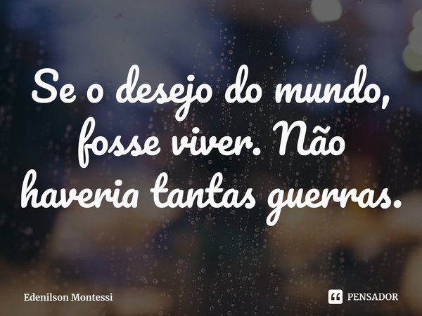 ⁠Se o desejo do mundo, fosse viver. Não haveria tantas guerras.... Frase de Edenilson Montessi.