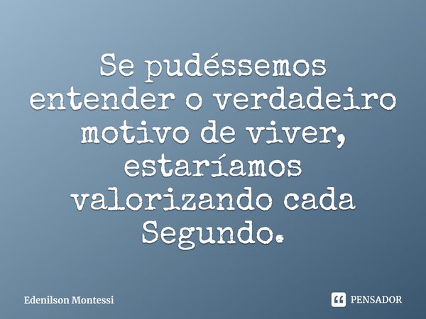 ⁠Se pudéssemos entender o verdadeiro motivo de viver, estaríamos valorizando cada Segundo.... Frase de Edenilson Montessi.