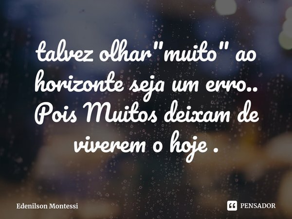 Talvez olhar "muito" ao horizonte seja um erro... Pois muitos deixam de viver o hoje.... Frase de Edenilson Montessi.