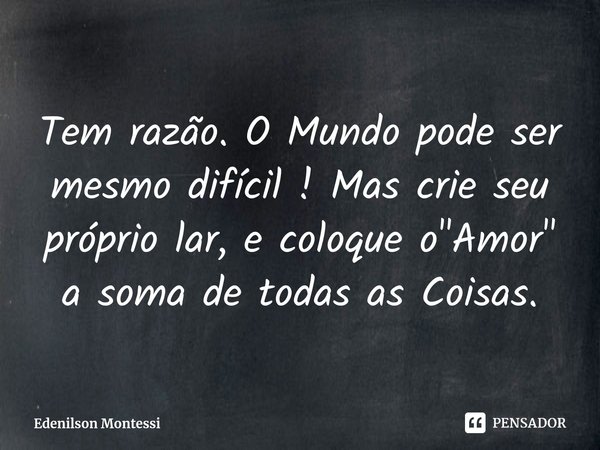 ⁠Tem razão. O Mundo pode ser mesmo difícil ! Mas crie seu próprio lar, e coloque o "Amor" a soma de todas as Coisas.... Frase de Edenilson Montessi.
