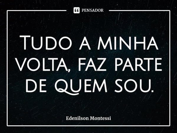 ⁠Tudo a minha volta, faz parte de quem sou.... Frase de Edenilson Montessi.
