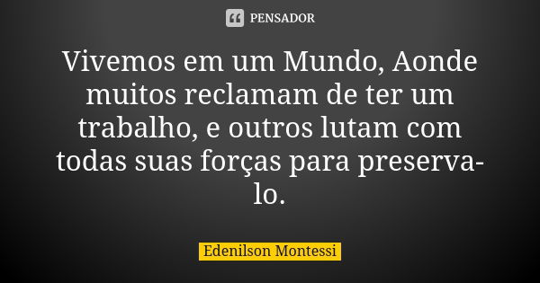 Vivemos em um Mundo, Aonde muitos reclamam de ter um trabalho, e outros lutam com todas suas forças para preserva-lo.... Frase de Edenilson montessi.