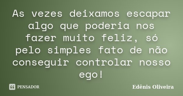 As vezes deixamos escapar algo que poderia nos fazer muito feliz, só pelo simples fato de não conseguir controlar nosso ego!... Frase de Edênis Oliveira.