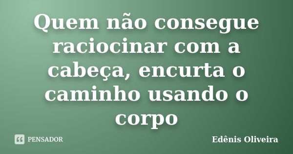 Quem não consegue raciocinar com a cabeça, encurta o caminho usando o corpo... Frase de Edênis Oliveira.