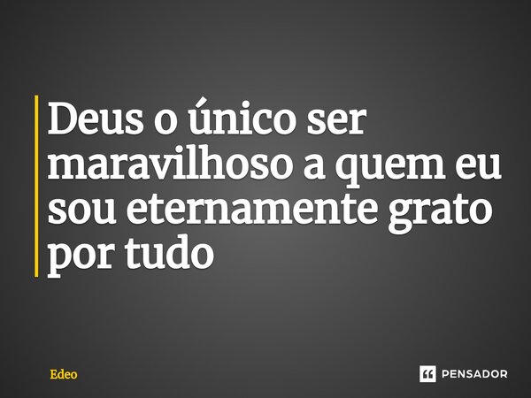 ⁠Deus o único ser maravilhoso a quem eu sou eternamente grato por tudo... Frase de Edeo.