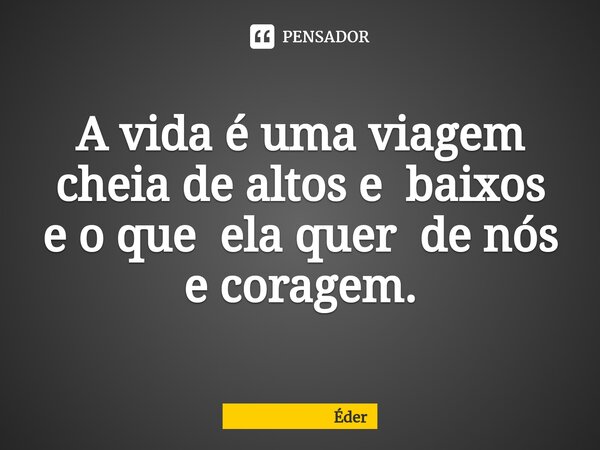 ⁠A vida é uma viagem cheia de altos e baixos e o que ela quer de nós e coragem.... Frase de Éder.