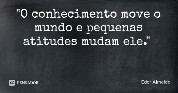 "O conhecimento move o mundo e pequenas atitudes mudam ele."... Frase de Eder Almeida.