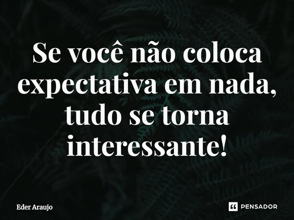 ⁠Se você não coloca expectativa em nada, tudo se torna interessante!... Frase de Eder Araujo.