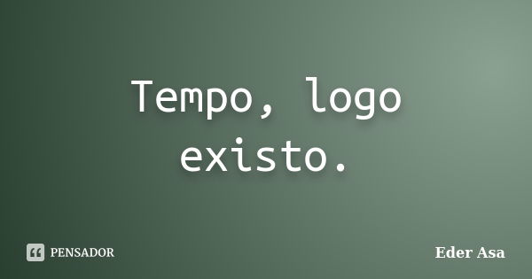 Tempo, logo existo.... Frase de Eder Asa.