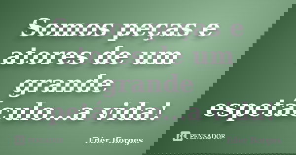Somos peças e atores de um grande espetáculo...a vida!... Frase de Eder Borges.