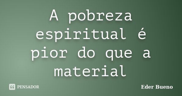 A pobreza espiritual é pior do que a material... Frase de Eder Bueno.