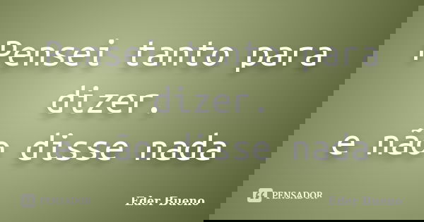 Pensei tanto para dizer. e não disse nada... Frase de Eder Bueno.