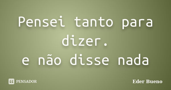 Pensei tanto para dizer. e não disse nada... Frase de Eder Bueno.