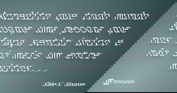 Acredito que todo mundo busque uma pessoa que nos faça sentir único e não só mais um entre muitos...... Frase de Éder C. Tavares.
