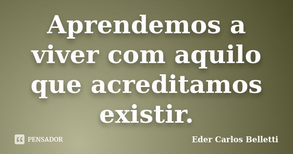 Aprendemos a viver com aquilo que acreditamos existir.... Frase de Eder Carlos Belletti.