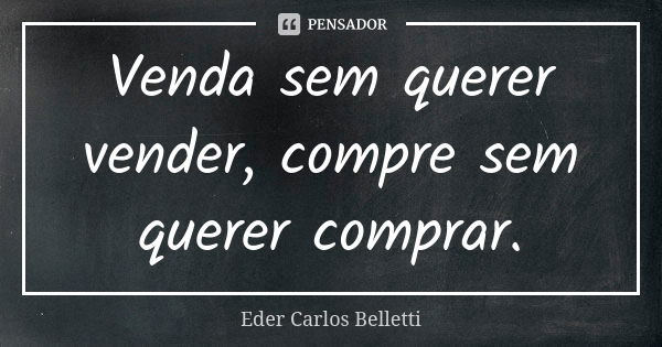 Venda sem querer vender, compre sem querer comprar.... Frase de Eder Carlos Belletti.