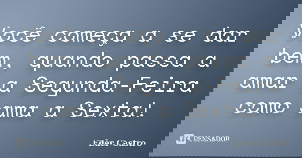 Você começa a se dar bem, quando passa a amar a Segunda-Feira como ama a Sexta!... Frase de Eder Castro.