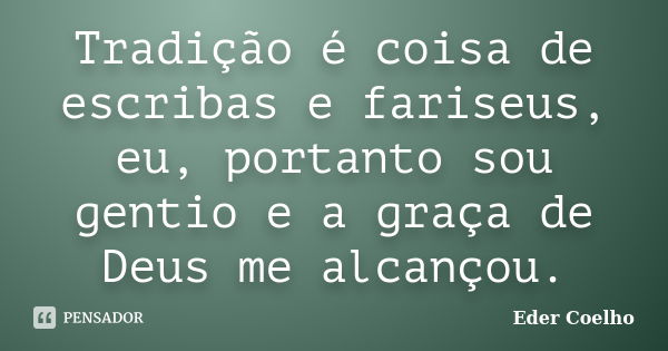 Tradição é coisa de escribas e fariseus, eu, portanto sou gentio e a graça de Deus me alcançou.... Frase de Eder Coelho.