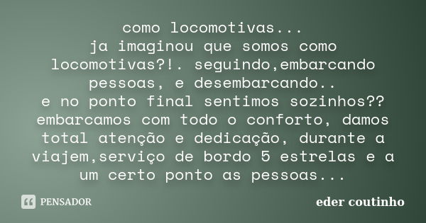 como locomotivas... ja imaginou que somos como locomotivas?!. seguindo,embarcando pessoas, e desembarcando.. e no ponto final sentimos sozinhos?? embarcamos com... Frase de eder coutinho.