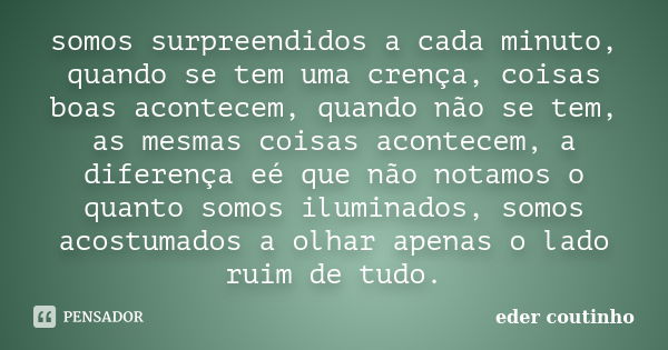 somos surpreendidos a cada minuto, quando se tem uma crença, coisas boas acontecem, quando não se tem, as mesmas coisas acontecem, a diferença eé que não notamo... Frase de eder coutinho.