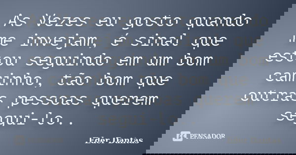 As Vezes eu gosto quando me invejam, é sinal que estou seguindo em um bom caminho, tão bom que outras pessoas querem segui-lo..... Frase de Eder Dantas.