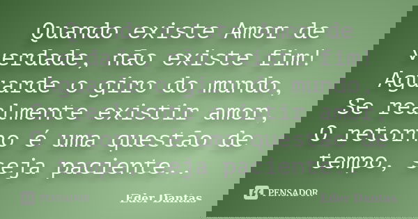 Quando existe Amor de verdade, não existe fim! Aguarde o giro do mundo, Se realmente existir amor, O retorno é uma questão de tempo, seja paciente..... Frase de Eder Dantas.