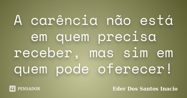 A carência não está em quem precisa receber, mas sim em quem pode oferecer!... Frase de Eder Dos Santos Inacio.