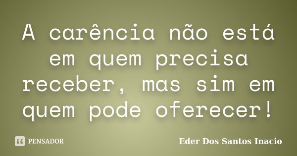 A carência não está em quem precisa receber, mas sim em quem pode oferecer!... Frase de Eder Dos Santos Inacio.