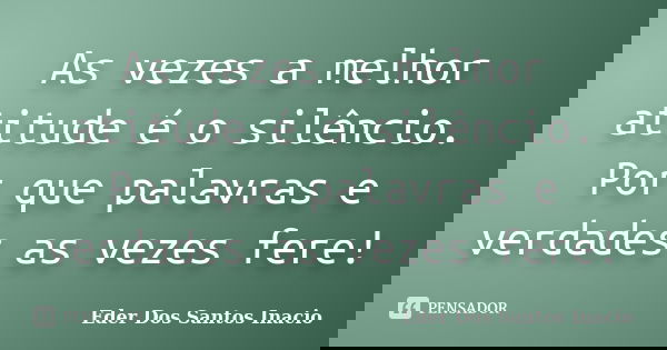 As vezes a melhor atitude é o silêncio. Por que palavras e verdades as vezes fere!... Frase de Eder Dos Santos Inacio.