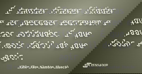É tantas frases lindas que as pessoas escrevem e poucas atitudes. É que falar é mais fácil do que agir.... Frase de Eder Dos Santos Inacio.